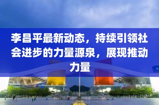 李昌平最新动态，持续引领社会进步的力量源泉，展现推动力量