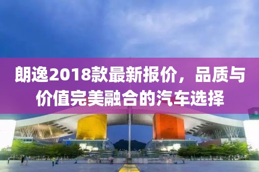 朗逸2018款最新报价，品质与价值完美融合的汽车选择