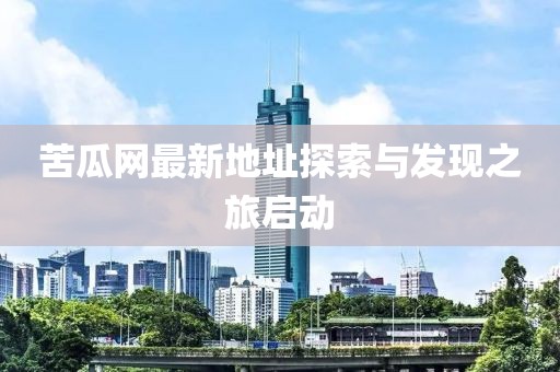 苦瓜网最新地址探索与发现之旅启动