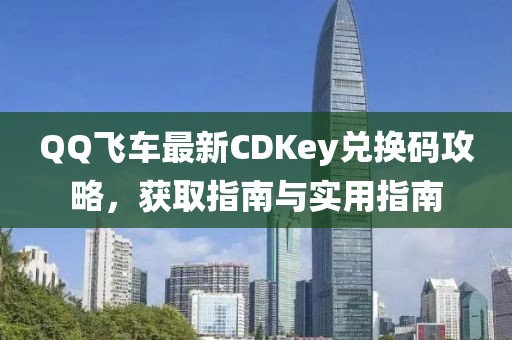 QQ飞车最新CDKey兑换码攻略，获取指南与实用指南