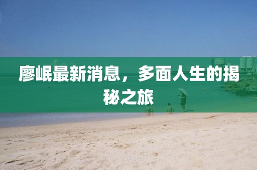 廖岷最新消息，多面人生的揭秘之旅