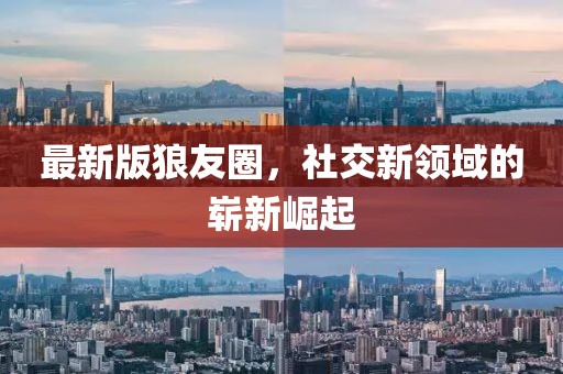 最新版狼友圈，社交新领域的崭新崛起