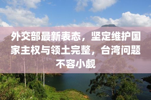 外交部最新表态，坚定维护国家主权与领土完整，台湾问题不容小觑