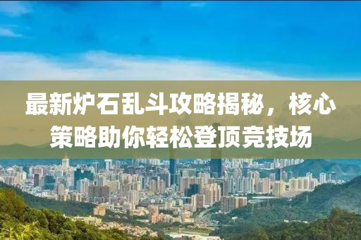 最新炉石乱斗攻略揭秘，核心策略助你轻松登顶竞技场