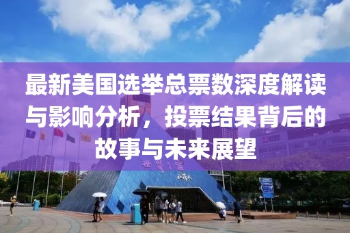 最新美国选举总票数深度解读与影响分析，投票结果背后的故事与未来展望