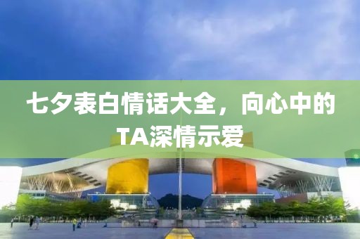 七夕表白情话大全，向心中的TA深情示爱