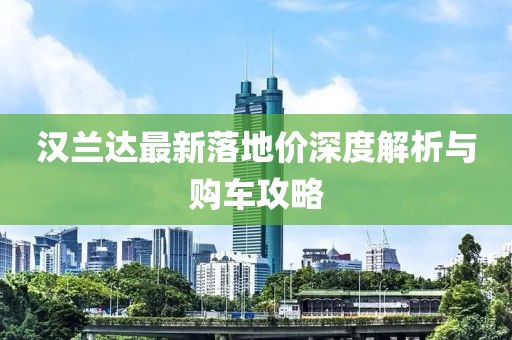 汉兰达最新落地价深度解析与购车攻略