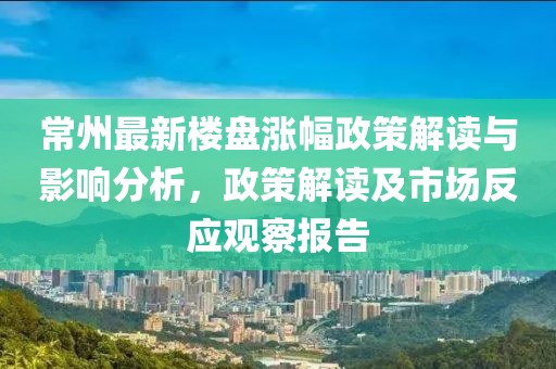 常州最新楼盘涨幅政策解读与影响分析，政策解读及市场反应观察报告