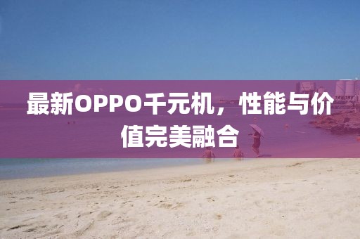最新OPPO千元机，性能与价值完美融合