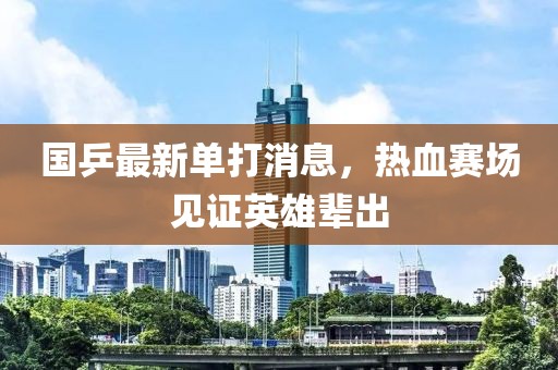 国乒最新单打消息，热血赛场见证英雄辈出