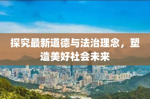 探究最新道德与法治理念，塑造美好社会未来
