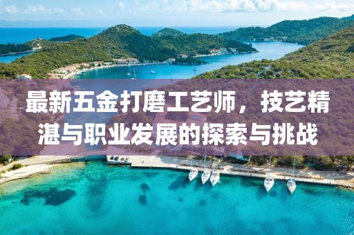 最新五金打磨工艺师，技艺精湛与职业发展的探索与挑战