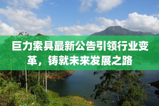 巨力索具最新公告引领行业变革，铸就未来发展之路