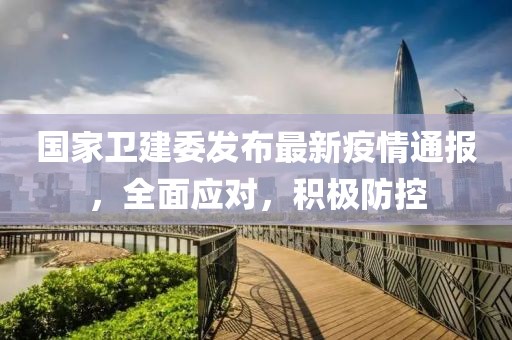 国家卫建委发布最新疫情通报，全面应对，积极防控