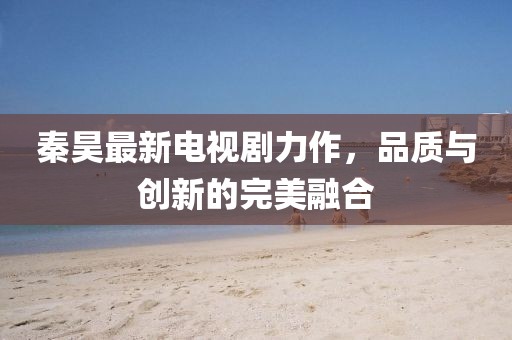 秦昊最新电视剧力作，品质与创新的完美融合