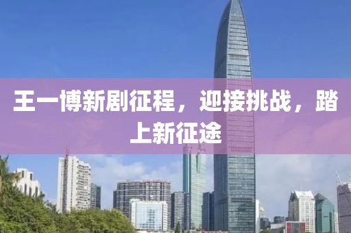 王一博新剧征程，迎接挑战，踏上新征途
