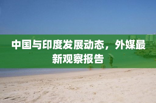 中国与印度发展动态，外媒最新观察报告