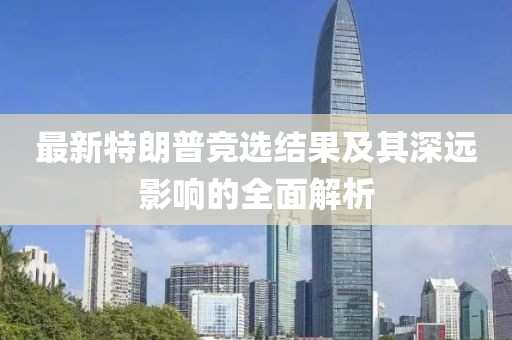 最新特朗普竞选结果及其深远影响的全面解析