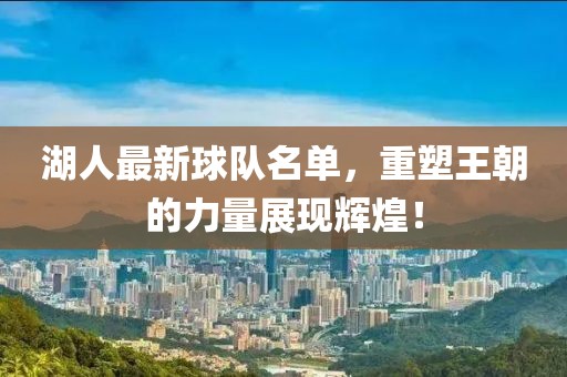 湖人最新球队名单，重塑王朝的力量展现辉煌！