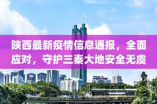 陕西最新疫情信息通报，全面应对，守护三秦大地安全无虞
