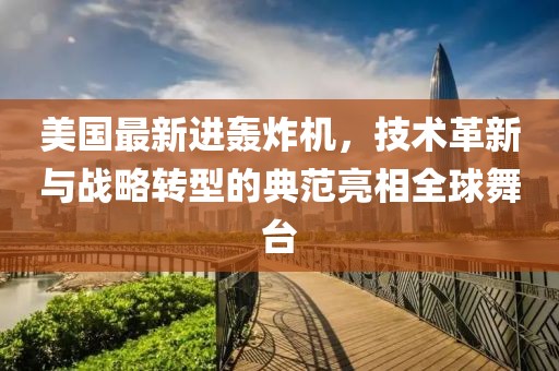 美国最新进轰炸机，技术革新与战略转型的典范亮相全球舞台