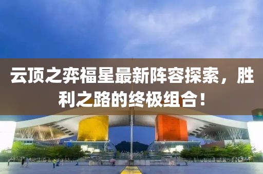 云顶之弈福星最新阵容探索，胜利之路的终极组合！