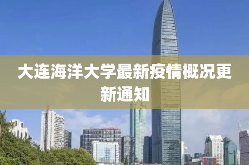 大连海洋大学最新疫情概况更新通知