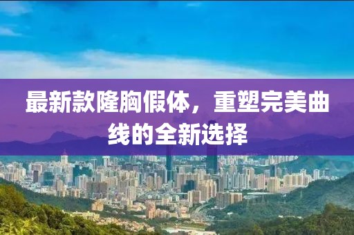 最新款隆胸假体，重塑完美曲线的全新选择