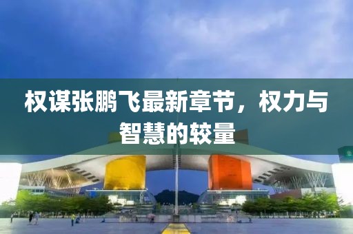 权谋张鹏飞最新章节，权力与智慧的较量