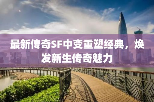 最新传奇SF中变重塑经典，焕发新生传奇魅力