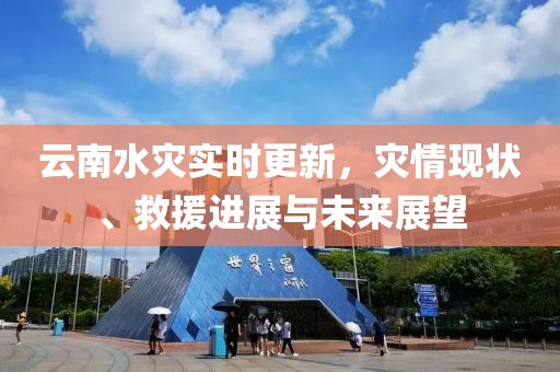 云南水灾实时更新，灾情现状、救援进展与未来展望