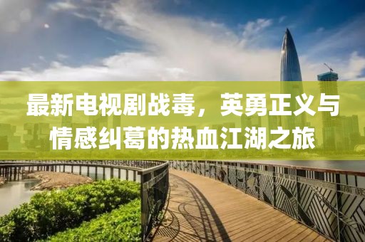 最新电视剧战毒，英勇正义与情感纠葛的热血江湖之旅