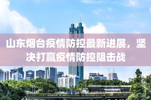 山东烟台疫情防控最新进展，坚决打赢疫情防控阻击战