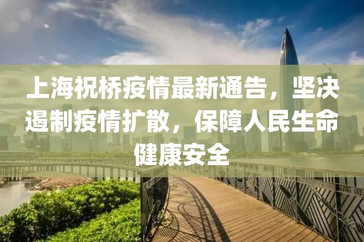 上海祝桥疫情最新通告，坚决遏制疫情扩散，保障人民生命健康安全