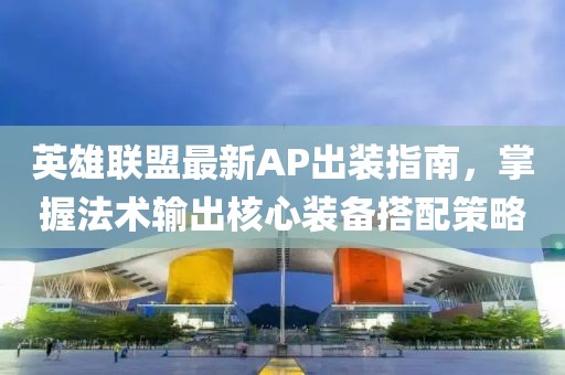 英雄联盟最新AP出装指南，掌握法术输出核心装备搭配策略