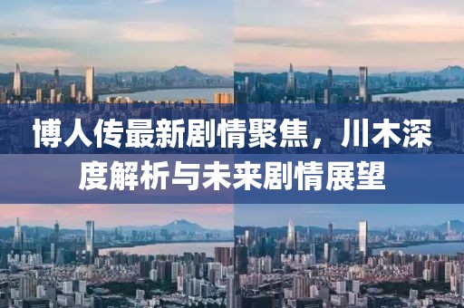 博人传最新剧情聚焦，川木深度解析与未来剧情展望