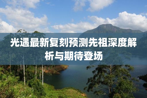 光遇最新复刻预测先祖深度解析与期待登场