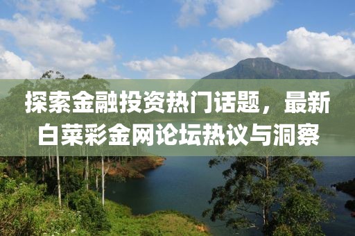 探索金融投资热门话题，最新白菜彩金网论坛热议与洞察