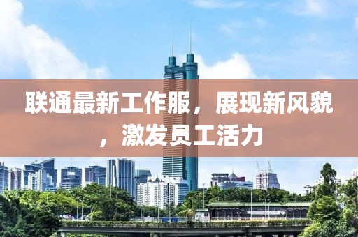 联通最新工作服，展现新风貌，激发员工活力