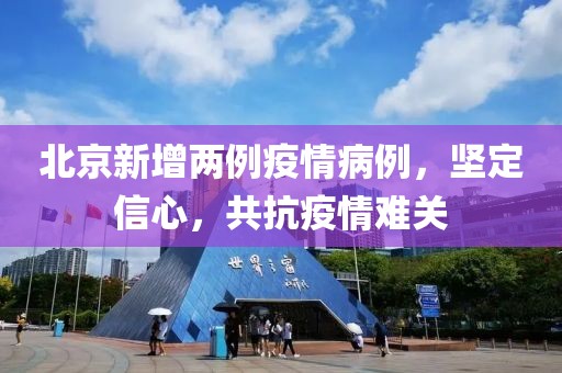 北京新增两例疫情病例，坚定信心，共抗疫情难关