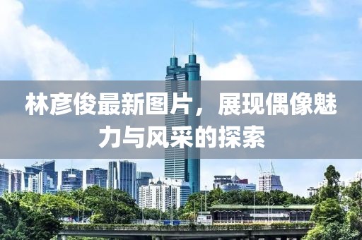 林彦俊最新图片，展现偶像魅力与风采的探索