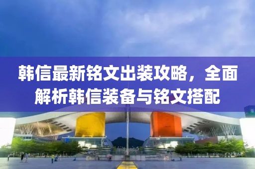 韩信最新铭文出装攻略，全面解析韩信装备与铭文搭配