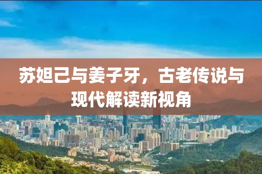 苏妲己与姜子牙，古老传说与现代解读新视角