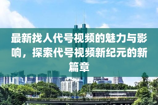 最新找人代号视频的魅力与影响，探索代号视频新纪元的新篇章