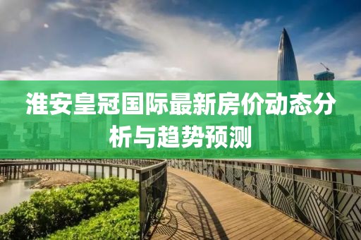 淮安皇冠国际最新房价动态分析与趋势预测