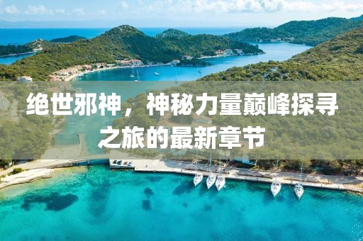 绝世邪神，神秘力量巅峰探寻之旅的最新章节