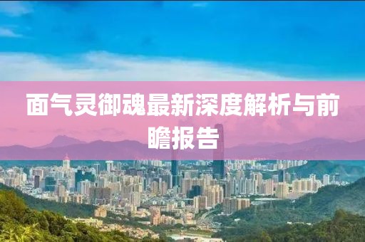 面气灵御魂最新深度解析与前瞻报告