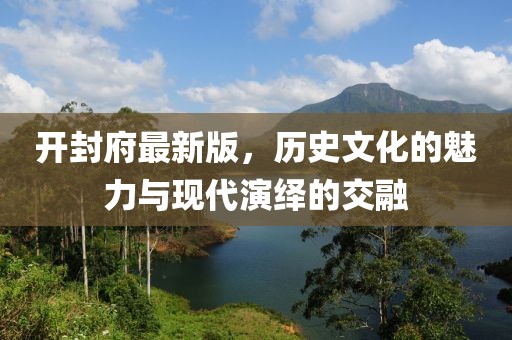开封府最新版，历史文化的魅力与现代演绎的交融
