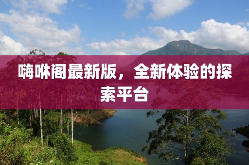 嗨咻阁最新版，全新体验的探索平台
