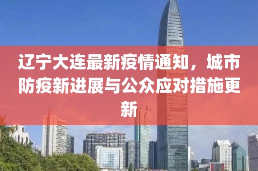 辽宁大连最新疫情通知，城市防疫新进展与公众应对措施更新